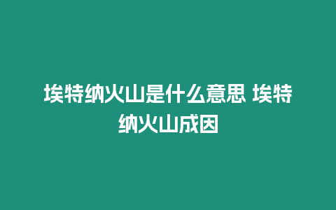 埃特納火山是什么意思 埃特納火山成因