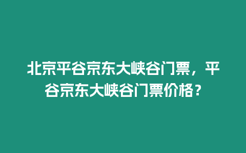 北京平谷京東大峽谷門票，平谷京東大峽谷門票價格？