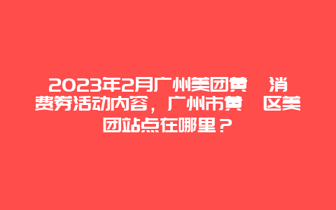 2024年2月廣州美團黃埔消費券活動內容，廣州市黃埔區美團站點在哪里？