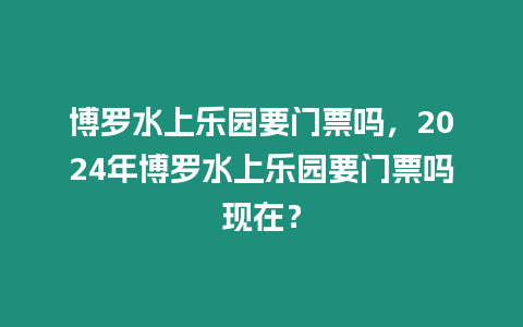 博羅水上樂園要門票嗎，2024年博羅水上樂園要門票嗎現在？