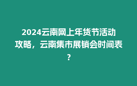 2024云南網上年貨節活動攻略，云南集市展銷會時間表？