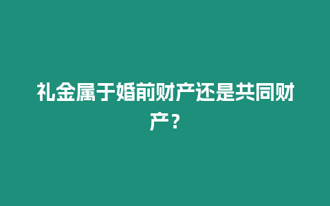 禮金屬于婚前財產還是共同財產？