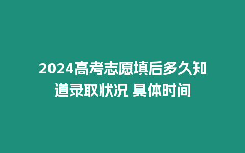 2024高考志愿填后多久知道錄取狀況 具體時間