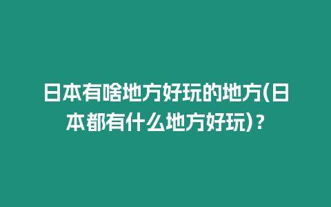 日本有啥地方好玩的地方(日本都有什么地方好玩)？