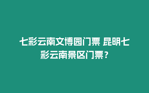 七彩云南文博園門票 昆明七彩云南景區門票？