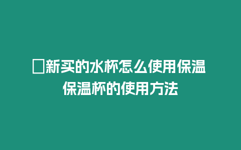 ?新買的水杯怎么使用保溫 保溫杯的使用方法