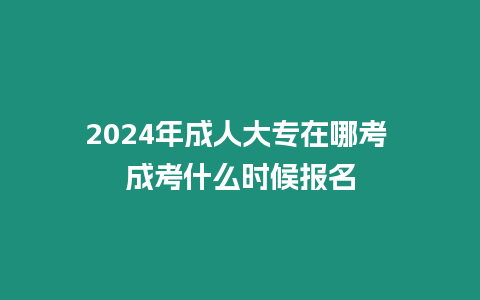 2024年成人大專在哪考 成考什么時(shí)候報(bào)名