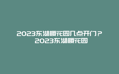 2024東湖櫻花園幾點(diǎn)開門？ 2024東湖櫻花園