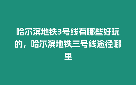 哈爾濱地鐵3號線有哪些好玩的，哈爾濱地鐵三號線途徑哪里