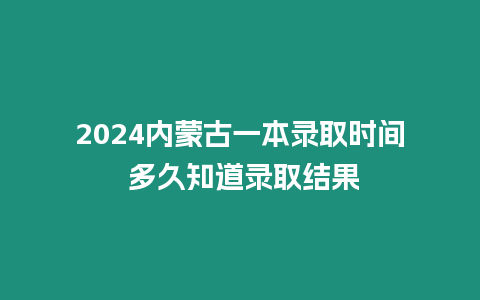 2024內蒙古一本錄取時間 多久知道錄取結果