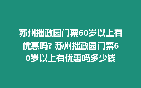 蘇州拙政園門票60歲以上有優(yōu)惠嗎? 蘇州拙政園門票60歲以上有優(yōu)惠嗎多少錢