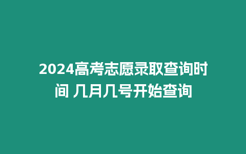 2024高考志愿錄取查詢時間 幾月幾號開始查詢