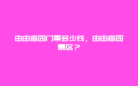 由由嘉園門票多少錢，由由嘉園景區？