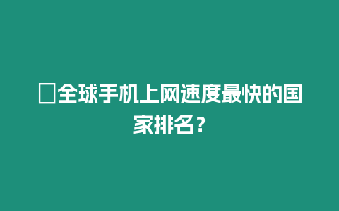 ?全球手機(jī)上網(wǎng)速度最快的國家排名？