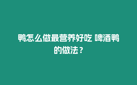 鴨怎么做最營養好吃 啤酒鴨的做法？