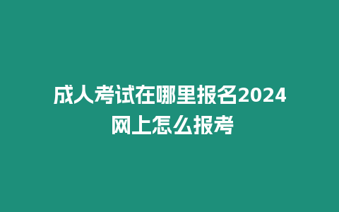 成人考試在哪里報名2024 網上怎么報考