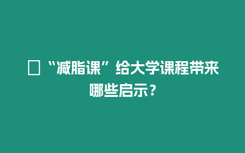 ?“減脂課”給大學(xué)課程帶來(lái)哪些啟示？