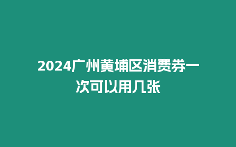 2024廣州黃埔區消費券一次可以用幾張