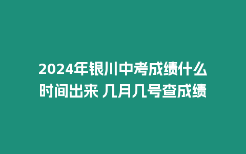 2024年銀川中考成績什么時間出來 幾月幾號查成績