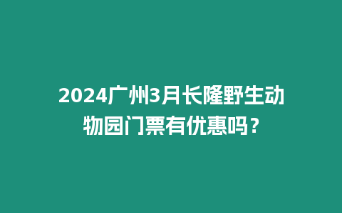 2024廣州3月長(zhǎng)隆野生動(dòng)物園門票有優(yōu)惠嗎？