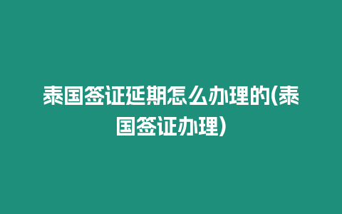 泰國簽證延期怎么辦理的(泰國簽證辦理)