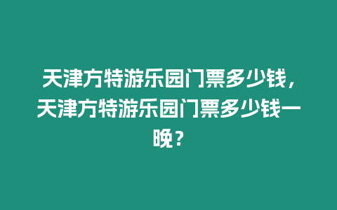 天津方特游樂園門票多少錢，天津方特游樂園門票多少錢一晚？