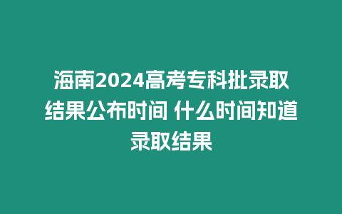 海南2024高考專(zhuān)科批錄取結(jié)果公布時(shí)間 什么時(shí)間知道錄取結(jié)果