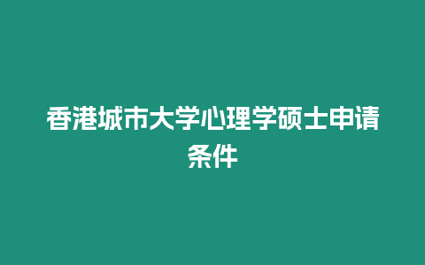 香港城市大學(xué)心理學(xué)碩士申請條件