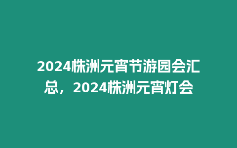 2024株洲元宵節游園會匯總，2024株洲元宵燈會