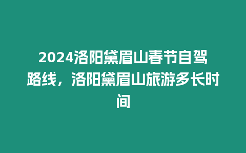 2024洛陽黛眉山春節自駕路線，洛陽黛眉山旅游多長時間