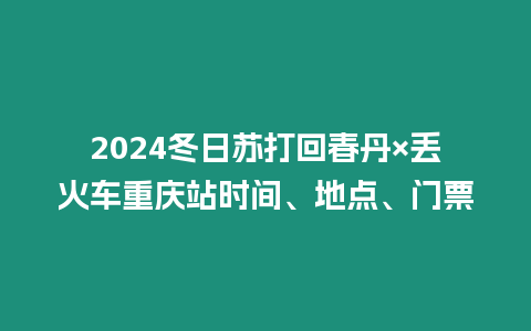 2024冬日蘇打回春丹×丟火車(chē)重慶站時(shí)間、地點(diǎn)、門(mén)票