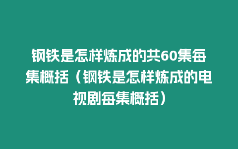 鋼鐵是怎樣煉成的共60集每集概括（鋼鐵是怎樣煉成的電視劇每集概括）