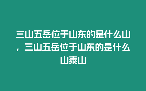 三山五岳位于山東的是什么山，三山五岳位于山東的是什么山泰山