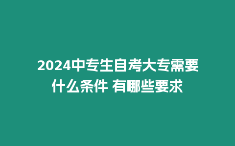 2024中專生自考大專需要什么條件 有哪些要求