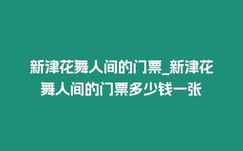 新津花舞人間的門票_新津花舞人間的門票多少錢一張