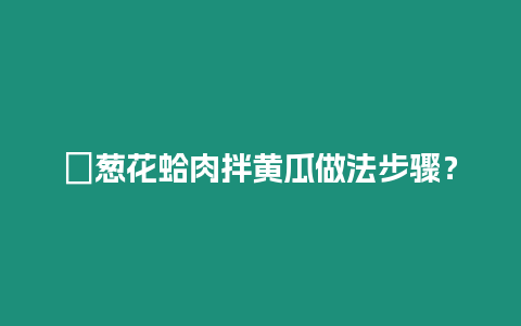 ?蔥花蛤肉拌黃瓜做法步驟？