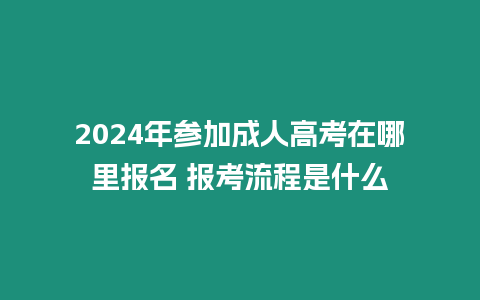 2024年參加成人高考在哪里報名 報考流程是什么