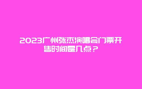 2024廣州張杰演唱會門票開售時間是幾點？