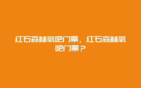 紅石森林氧吧門票，紅石森林氧吧門票？