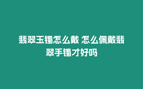 翡翠玉鐲怎么戴 怎么佩戴翡翠手鐲才好嗎