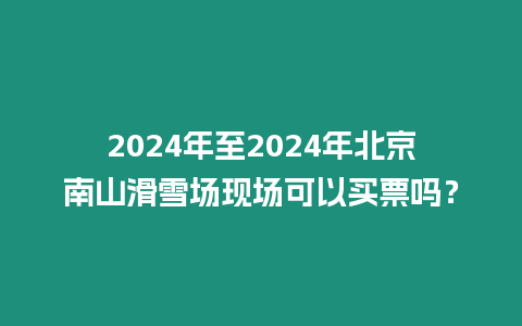 2024年至2024年北京南山滑雪場現場可以買票嗎？