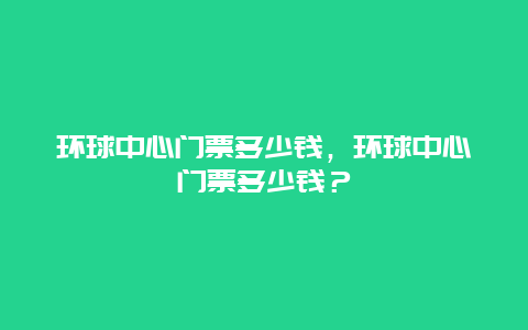 環球中心門票多少錢，環球中心門票多少錢？