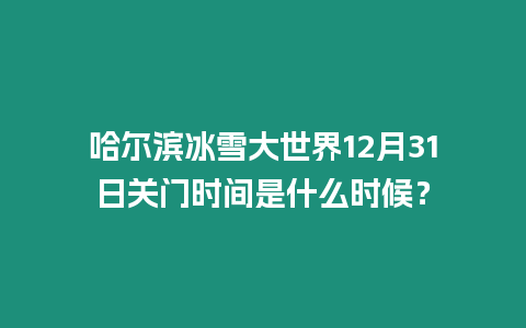 哈爾濱冰雪大世界12月31日關門時間是什么時候？