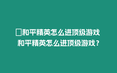 ?和平精英怎么進頂級游戲 和平精英怎么進頂級游戲？