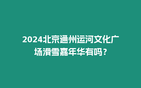 2024北京通州運河文化廣場滑雪嘉年華有嗎？