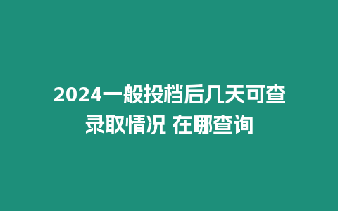 2024一般投檔后幾天可查錄取情況 在哪查詢