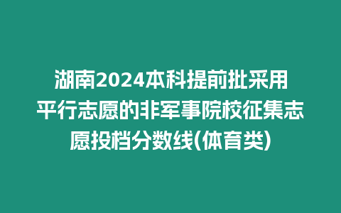 湖南2024本科提前批采用平行志愿的非軍事院校征集志愿投檔分數線(體育類)