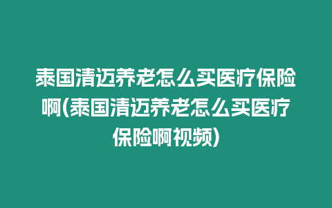 泰國清邁養老怎么買醫療保險啊(泰國清邁養老怎么買醫療保險啊視頻)