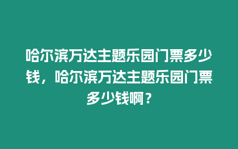 哈爾濱萬達主題樂園門票多少錢，哈爾濱萬達主題樂園門票多少錢啊？