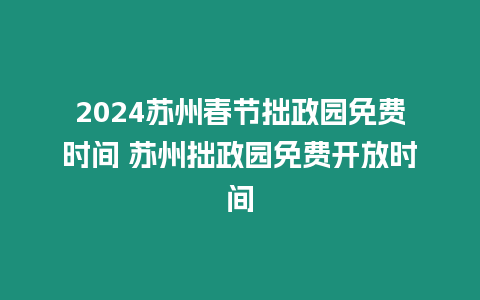 2024蘇州春節拙政園免費時間 蘇州拙政園免費開放時間